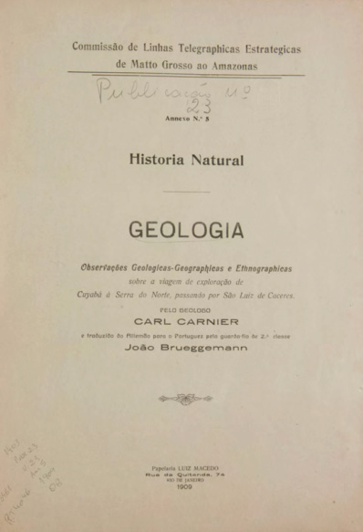 Historia Natural : Geololgia: Observações.  Geológicas-Geographicas e Ethnographicas sobre a viagem de exploração de Cuyabá à Serra do Norte, passando por São Luiz de Cacerespelo geólogo Carl Carnier e traduzido pelo Guarda-fio de 2ª classe João Brue