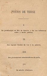 Pontos de These: I Da prostituição no Rio de Janeiro e da sua influência sobre a saúde pública; II Signaes tirados da voz e da palavra; III Dos phenomenos caracteristicos do parto;IV Do aborto criminoso. 1869